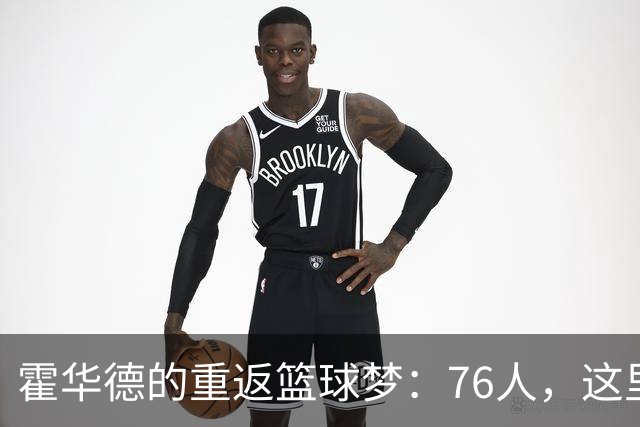 霍华德的重返篮球梦：76人，这里有个老朋友来报到！